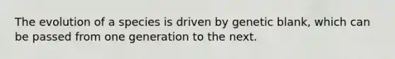 The evolution of a species is driven by genetic blank, which can be passed from one generation to the next.