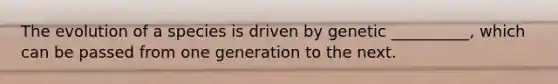 The evolution of a species is driven by genetic __________, which can be passed from one generation to the next.