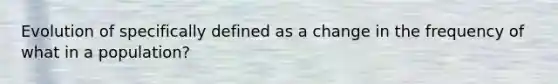 Evolution of specifically defined as a change in the frequency of what in a population?