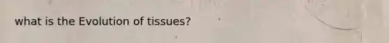 what is the Evolution of tissues?