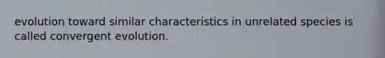 evolution toward similar characteristics in unrelated species is called convergent evolution.