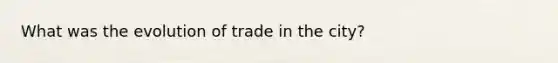 What was the evolution of trade in the city?