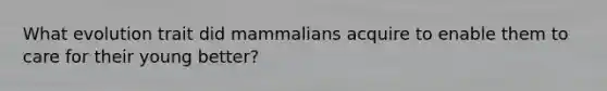 What evolution trait did mammalians acquire to enable them to care for their young better?