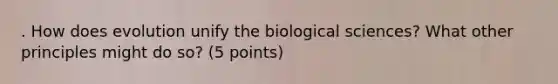 . How does evolution unify the biological sciences? What other principles might do so? (5 points)