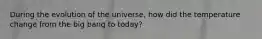 During the evolution of the universe, how did the temperature change from the big bang to today?