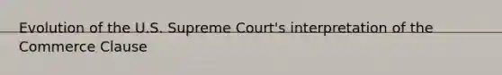 Evolution of the U.S. Supreme Court's interpretation of the Commerce Clause