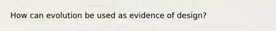 How can evolution be used as evidence of design?