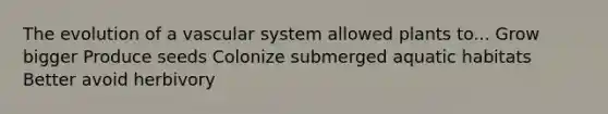 The evolution of a vascular system allowed plants to... Grow bigger Produce seeds Colonize submerged aquatic habitats Better avoid herbivory