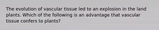 The evolution of vascular tissue led to an explosion in the land plants. Which of the following is an advantage that vascular tissue confers to plants?