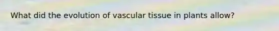 What did the evolution of vascular tissue in plants allow?