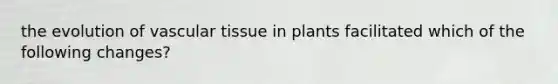 the evolution of vascular tissue in plants facilitated which of the following changes?