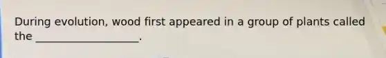 During evolution, wood first appeared in a group of plants called the ___________________.