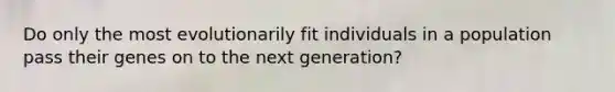 Do only the most evolutionarily fit individuals in a population pass their genes on to the next generation?