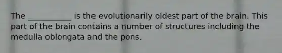 The ___________ is the evolutionarily oldest part of <a href='https://www.questionai.com/knowledge/kLMtJeqKp6-the-brain' class='anchor-knowledge'>the brain</a>. This part of the brain contains a number of structures including the medulla oblongata and the pons.