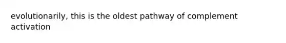 evolutionarily, this is the oldest pathway of complement activation