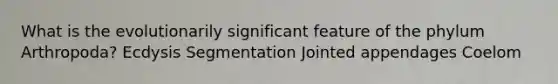 What is the evolutionarily significant feature of the phylum Arthropoda? Ecdysis Segmentation Jointed appendages Coelom