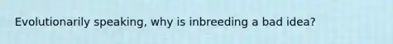 Evolutionarily speaking, why is inbreeding a bad idea?