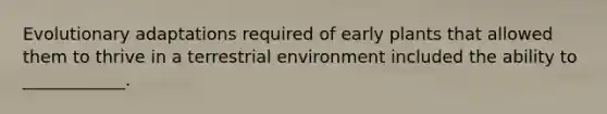 Evolutionary adaptations required of early plants that allowed them to thrive in a terrestrial environment included the ability to ____________.