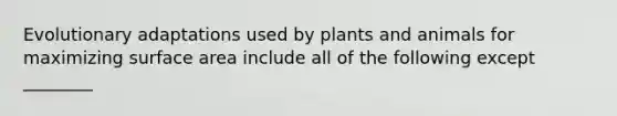 Evolutionary adaptations used by plants and animals for maximizing surface area include all of the following except ________