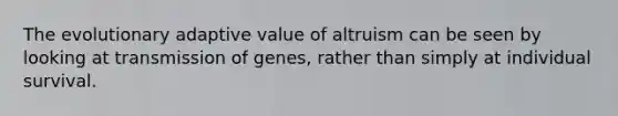 The evolutionary adaptive value of altruism can be seen by looking at transmission of genes, rather than simply at individual survival.