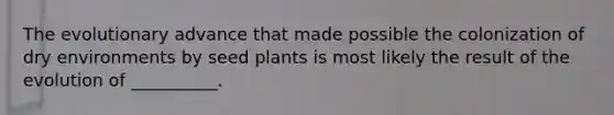 The evolutionary advance that made possible the colonization of dry environments by seed plants is most likely the result of the evolution of __________.