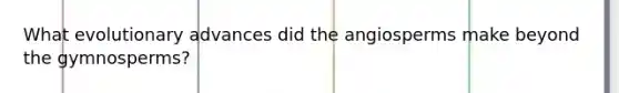 What evolutionary advances did the angiosperms make beyond the gymnosperms?