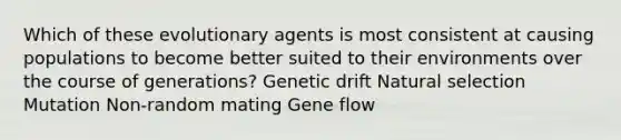 Which of these evolutionary agents is most consistent at causing populations to become better suited to their environments over the course of generations? Genetic drift Natural selection Mutation Non-random mating Gene flow