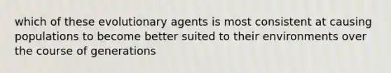 which of these evolutionary agents is most consistent at causing populations to become better suited to their environments over the course of generations