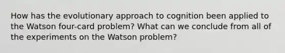 How has the evolutionary approach to cognition been applied to the Watson four-card problem? What can we conclude from all of the experiments on the Watson problem?