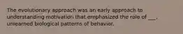 The evolutionary approach was an early approach to understanding motivation that emphasized the role of ___, unlearned biological patterns of behavior.