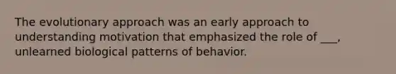 The evolutionary approach was an early approach to understanding motivation that emphasized the role of ___, unlearned biological patterns of behavior.