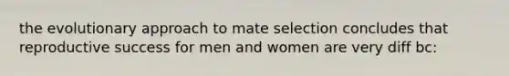 the evolutionary approach to mate selection concludes that reproductive success for men and women are very diff bc: