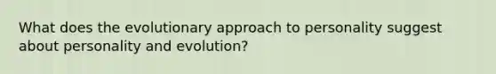 What does the evolutionary approach to personality suggest about personality and evolution?