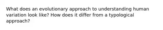 What does an evolutionary approach to understanding human variation look like? How does it differ from a typological approach?