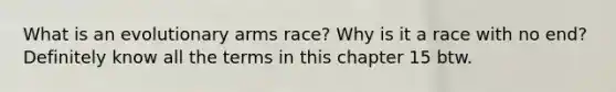 What is an evolutionary arms race? Why is it a race with no end? Definitely know all the terms in this chapter 15 btw.