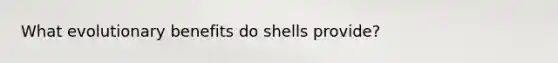 What evolutionary benefits do shells provide?