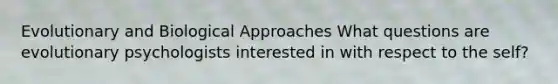 Evolutionary and Biological Approaches What questions are evolutionary psychologists interested in with respect to the self?