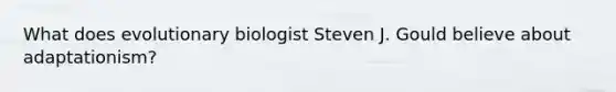 What does evolutionary biologist Steven J. Gould believe about adaptationism?