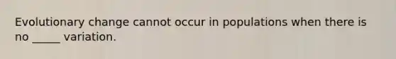 Evolutionary change cannot occur in populations when there is no _____ variation.