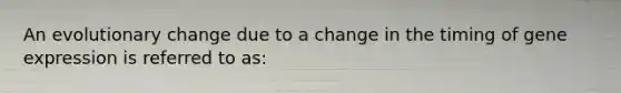 An evolutionary change due to a change in the timing of <a href='https://www.questionai.com/knowledge/kFtiqWOIJT-gene-expression' class='anchor-knowledge'>gene expression</a> is referred to as: