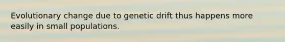 Evolutionary change due to genetic drift thus happens more easily in small populations.