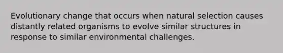 Evolutionary change that occurs when natural selection causes distantly related organisms to evolve similar structures in response to similar environmental challenges.