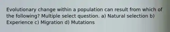 Evolutionary change within a population can result from which of the following? Multiple select question. a) Natural selection b) Experience c) Migration d) Mutations