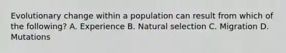 Evolutionary change within a population can result from which of the following? A. Experience B. Natural selection C. Migration D. Mutations