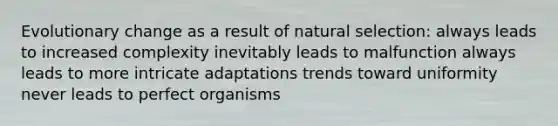 Evolutionary change as a result of natural selection: always leads to increased complexity inevitably leads to malfunction always leads to more intricate adaptations trends toward uniformity never leads to perfect organisms