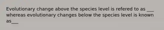 Evolutionary change above the species level is refered to as ___ whereas evolutionary changes below the species level is known as___