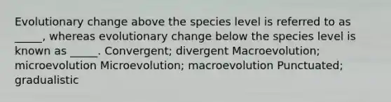 Evolutionary change above the species level is referred to as _____, whereas evolutionary change below the species level is known as _____. Convergent; divergent Macroevolution; microevolution Microevolution; macroevolution Punctuated; gradualistic