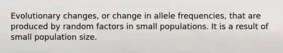 Evolutionary changes, or change in allele frequencies, that are produced by random factors in small populations. It is a result of small population size.