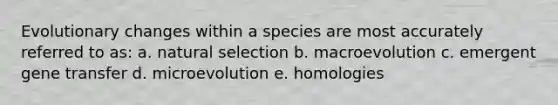 Evolutionary changes within a species are most accurately referred to as: a. natural selection b. macroevolution c. emergent gene transfer d. microevolution e. homologies