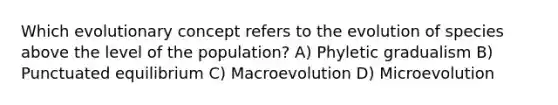 Which evolutionary concept refers to the evolution of species above the level of the population? A) Phyletic gradualism B) Punctuated equilibrium C) Macroevolution D) Microevolution